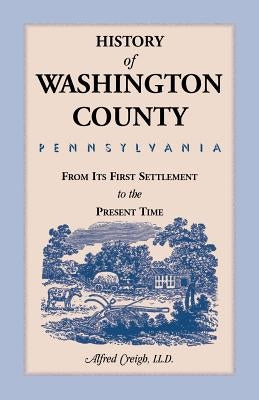 History of Washington County, [Pennsylvania]: From Its First Settlement to the Present Time by Creigh, Alfred