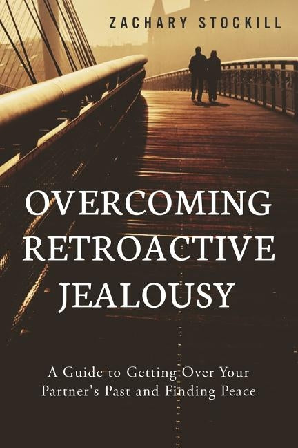 Overcoming Retroactive Jealousy: A Guide to Getting Over Your Partner's Past and Finding Peace by Stockill, Zachary