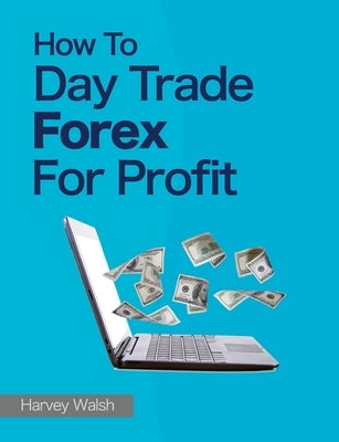 How To Day Trade Forex For Profit by Walsh, Harvey