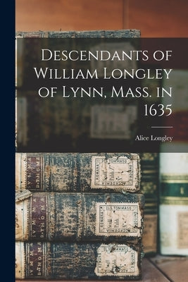Descendants of William Longley of Lynn, Mass. in 1635 by Longley, Alice