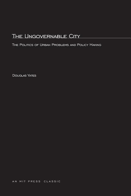 The Ungovernable City: The Politics of Urban Problems and Policy Making by Yates, Douglas T.