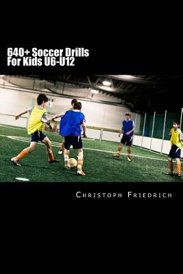 640+ Soccer Drills For Kids U6-U12: Soccer Football Practice Drills For Youth Coaching & Skills Training by Friedrich, Christoph