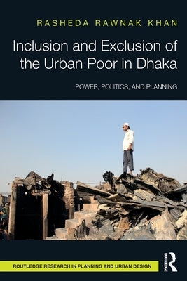 Inclusion and Exclusion of the Urban Poor in Dhaka: Power, Politics, and Planning by Khan, Rasheda