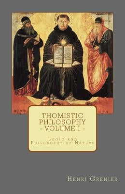Thomistic Philosophy - Volume I: Logic and Philosophy of Nature by Grenier, Henri
