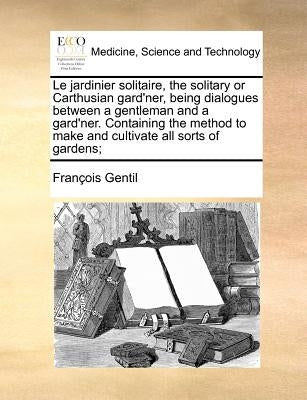 Le jardinier solitaire, the solitary or Carthusian gard'ner, being dialogues between a gentleman and a gard'ner. Containing the method to make and cul by Gentil, François