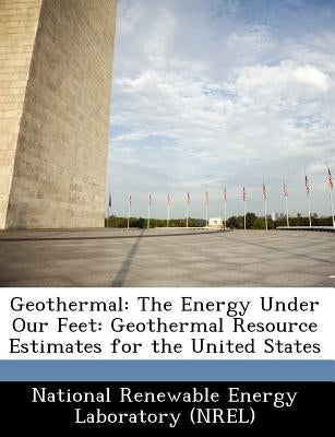 Geothermal: The Energy Under Our Feet: Geothermal Resource Estimates for the United States by National Renewable Energy Laboratory (Nr