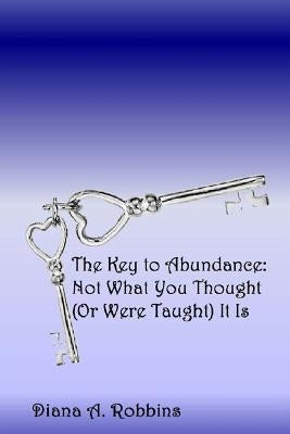 The Key to Abundance: Not What You Thought (Or Were Taught) It Is by Robbins, Diana a.
