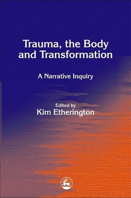 Trauma, the Body and Transformation: A Narrative Inquiry by Etherington, Kim