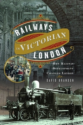 Railways in Victorian London: How Railway Development Changed London by Brandon, David