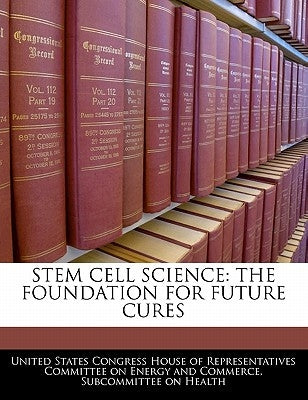 Stem Cell Science: The Foundation for Future Cures by United States Congress House of Represen