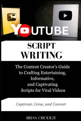 YouTube Script Writing: The Content Creator's Guide to Crafting Entertaining, Informative, and Captivating Scripts for Viral Videos by Obodeze, Brian