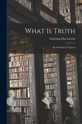 What Is Truth: By Christian D. Larson by Larson, Christian Daa