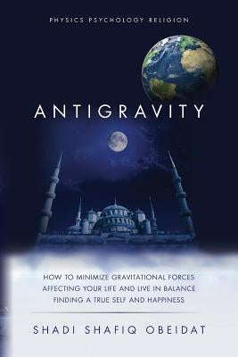 Antigravity: How to Minimize Gravitational Forces Affecting Your Life and Live in Balance Finding a True Self and Happiness by Obeidat, Shadi Shafiq