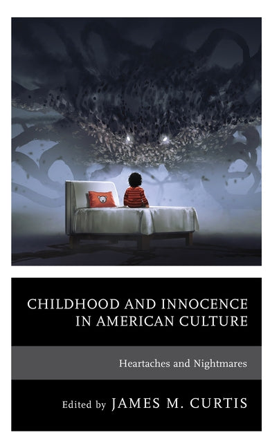 Childhood and Innocence in American Culture: Heartaches and Nightmares by Curtis, James M.