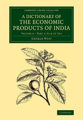 A Dictionary of the Economic Products of India: Volume 6, Silk to Tea, Part 3 by Watt, George
