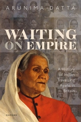 Waiting on Empire: A History of Indian Travelling Ayahs in Britain by Datta, Arunima