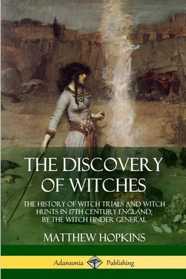 The Discovery of Witches: The History of Witch Trials and Witch Hunts in 17th Century England, by the Witch Finder General by Hopkins, Matthew