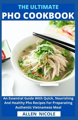 The Ultimate Pho Cookbook: An Essential Guide With Quick, Nourishing And Healthy Pho Recipes For Preparating Authentic Vietnamese Meal by Allen Nicole