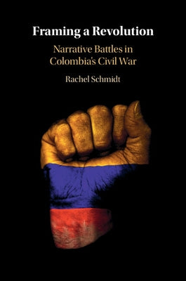 Framing a Revolution: Narrative Battles in Colombia's Civil War by Schmidt, Rachel