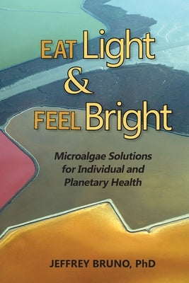 Eat Light & Feel Bright: Microalgae Solutions for Individual and Planetary Health by Bruno, Jeffrey