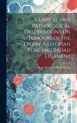 Clinical and Pathological Observations On Tumours of the Ovary, Fallopian Tube and Broad Ligament by Doran, Alban Henry Griffiths