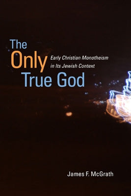 The Only True God: Early Christian Monotheism in Its Jewish Context by McGrath, James F.