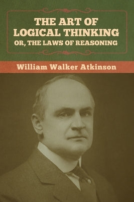 The Art of Logical Thinking; Or, The Laws of Reasoning by Atkinson, William Walker