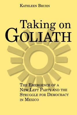 Taking on Goliath: The Emergence of a New Left Party and the Struggle for Democracy in Mexico by Bruhn, Kathleen