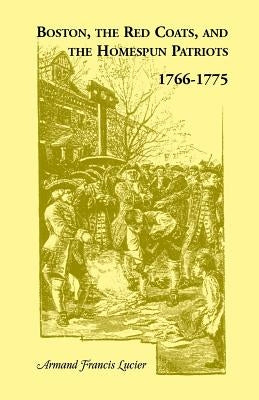 Boston, the Red Coats, and the Homespun Patriots, 1766-1775 by Lucier, Armand Francis