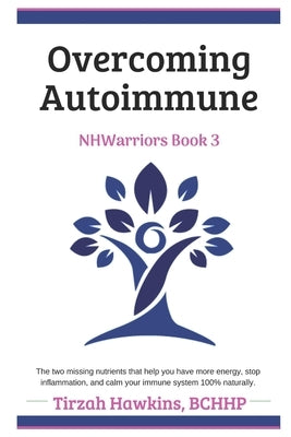 Overcoming Autoimmune: The two missing nutrients that help you have more energy, stop inflammation, and calm your immune system 100% naturall by Hawkins, Tirzah