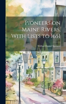 Pioneers on Maine Rivers, With Lists to 1651 by Spencer, Wilbur Daniel 1872-
