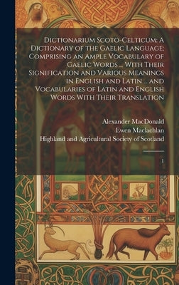 Dictionarium Scoto-celticum: A Dictionary of the Gaelic Language; Comprising an Ample Vocabulary of Gaelic Words ... With Their Signification and V by Highland and Agricultural Society of