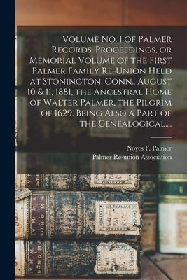 Volume No. 1 of Palmer Records. Proceedings, or Memorial Volume of the First Palmer Family Re-union Held at Stonington, Conn., August 10 & 11, 1881, t by Palmer, Noyes F. (Noyes Fink) B. 1845