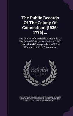 The Public Records of the Colony of Connecticut [1636-1776] ...: The Charter of Connecticut. Records of the General Court, May 1665-Oct. 1677. Journal by Connecticut