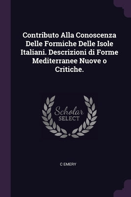 Contributo Alla Conoscenza Delle Formiche Delle Isole Italiani. Descrizioni di Forme Mediterranee Nuove o Critiche. by Emery, C.