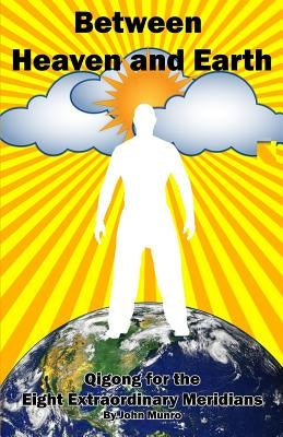 Between Heaven and Earth: Qigong for the Eight Extraordinary Meridians by Munro, John