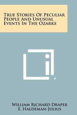True Stories of Peculiar People and Unusual Events in the Ozarks by Draper, William Richard