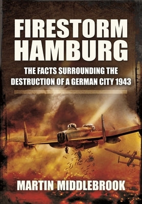 Firestorm Hamburg: The Facts Surrounding the Destruction of a German City, 1943 by Middlebrook, Martin