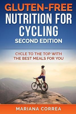 GLUTEN FREE NUTRITION For CYCLING SECOND EDITION: CYCLE To THE TOP WITH THE BEST MEALS FOR YOU by Correa, Mariana