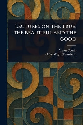 Lectures on the True, the Beautiful and the Good by Cousin, Victor