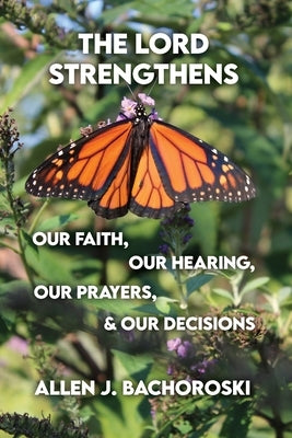 The Lord Strengthens Our Faith, Our Hearing, Our Prayers, & Our Decisions by Bachoroski, Allen J.