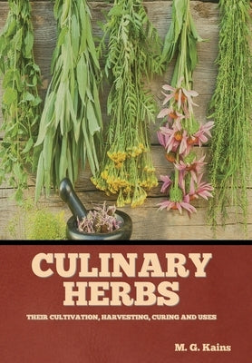 Culinary Herbs: Their Cultivation, Harvesting, Curing and Uses by Kains, M. G.