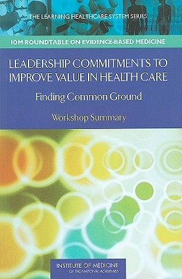 Leadership Commitments to Improve Value in Health Care: Finding Common Ground: Workshop Summary by Institute of Medicine