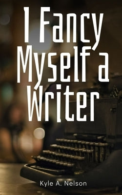 I Fancy Myself a Writer by Nelson, Kyle A.