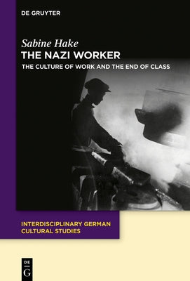 The Nazi Worker: The Culture of Work and the End of Class by Hake, Sabine