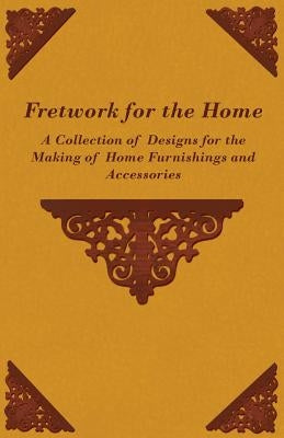 Fretwork for the Home - A Collection of Designs for the Making of Home Furnishings and Accessories by Anon