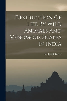 Destruction Of Life By Wild Animals And Venomous Snakes In India by Fayrer, Joseph