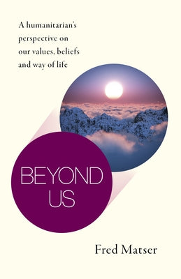 Beyond Us: A Humanitarian's Perspective on Our Values, Beliefs and Way of Life by Matser, Fred