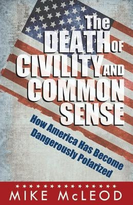 The Death of Civility and Common Sense: How America Can Pull Back from the Brink of Dangerous Polarization by McLeod, Mike