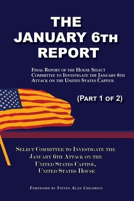 The January 6th Report (Part 1 of 2): Final Report of the Select Committee to Investigate the January 6th Attack on the United States Capitol by January 6th Attack, Select Committee